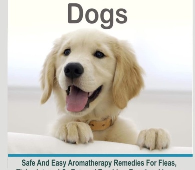 Essential Oils For Dogs: Safe And Easy Aromatherapy Remedies For Fleas, Ticks, Internal Or External Troubles, Emotional Issues And Other Common Canine Ailments