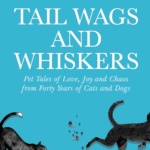 Tail Wags and Whiskers: Pet Tales of Love, Joy and Chaos from Forty Years of Cats and Dogs
