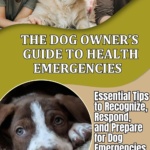 The Dog Owner's Guide to Health Emergencies : Essential Tips to Recognize, Respond and Prepare for Dog Emergencies